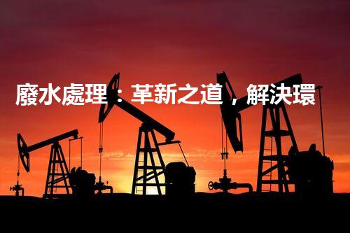 廢水處理：革新之道，解決環(huán)境難題！